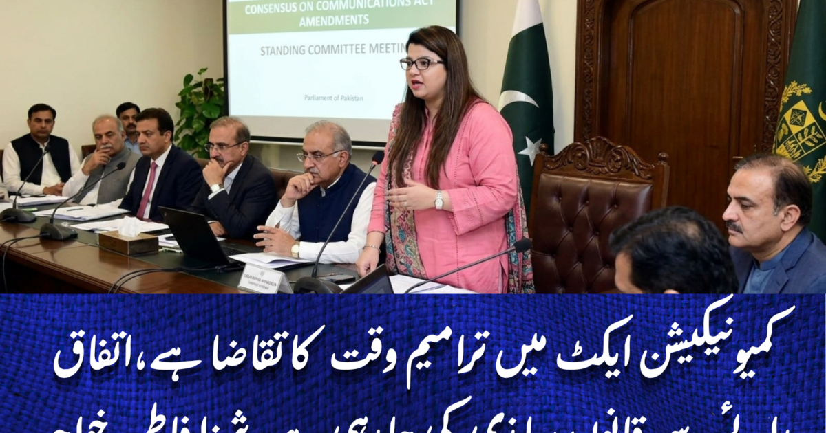 کمیونیکیشن ایکٹ میں ترامیم وقت کا تقاضا ہے،اتفاق رائے سے قانون سازی کی جا رہی ہے،شزا فاطمہ خواجہ