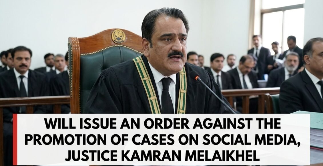 سوشل میڈیا پر کیسز کی تشہیر کے خلاف حکم جاری کریں گے، جسٹس کامران ملاخیل